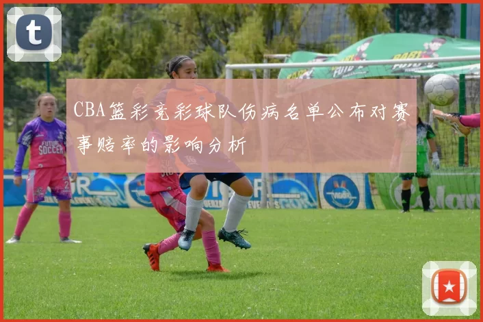 CBA篮彩竞彩球队伤病名单公布对赛事赔率的影响分析