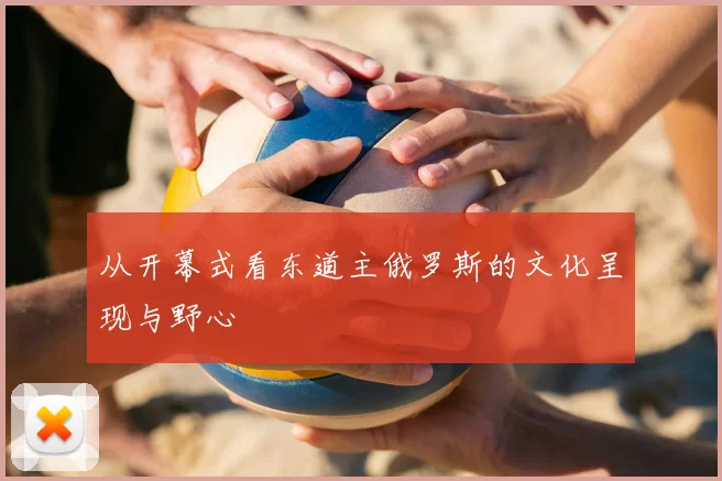 从开幕式看东道主俄罗斯的文化呈现与野心