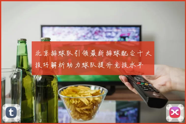 北京排球队引领最新排球配合十大技巧解析助力球队提升竞技水平