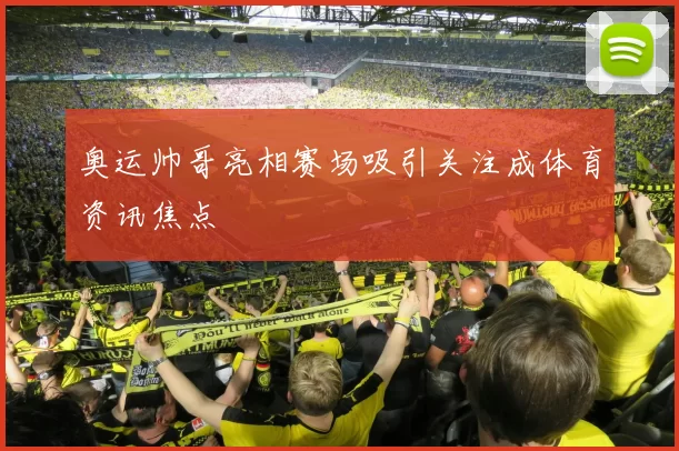 奥运帅哥亮相赛场吸引关注成体育资讯焦点