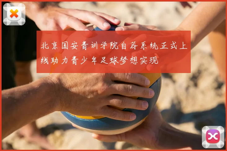北京国安青训学院自荐系统正式上线助力青少年足球梦想实现