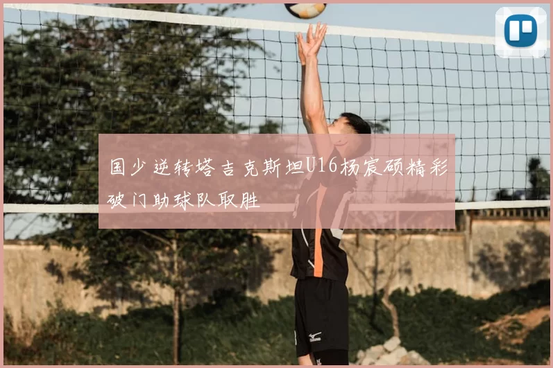 国少逆转塔吉克斯坦U16杨宸硕精彩破门助球队取胜