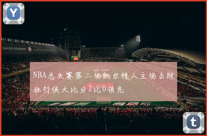 NBA总决赛第二场凯尔特人主场击败独行侠大比分2比0领先