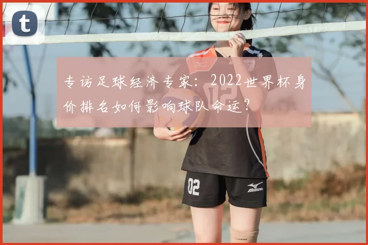 专访足球经济专家:2022世界杯身价排名如何影响球队命运?