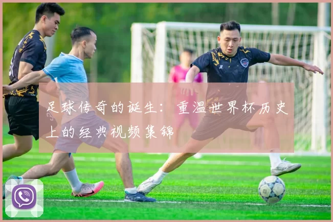 足球传奇的诞生：重温世界杯历史上的经典视频集锦