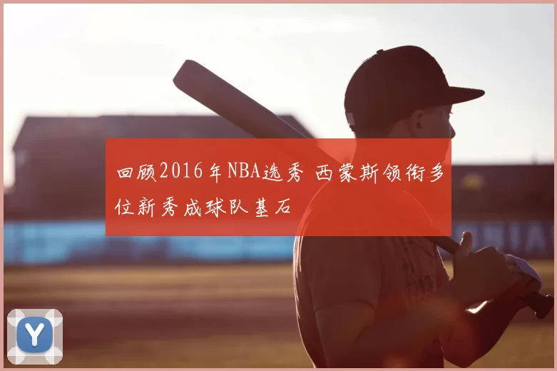 回顾2016年NBA选秀 西蒙斯领衔多位新秀成球队基石