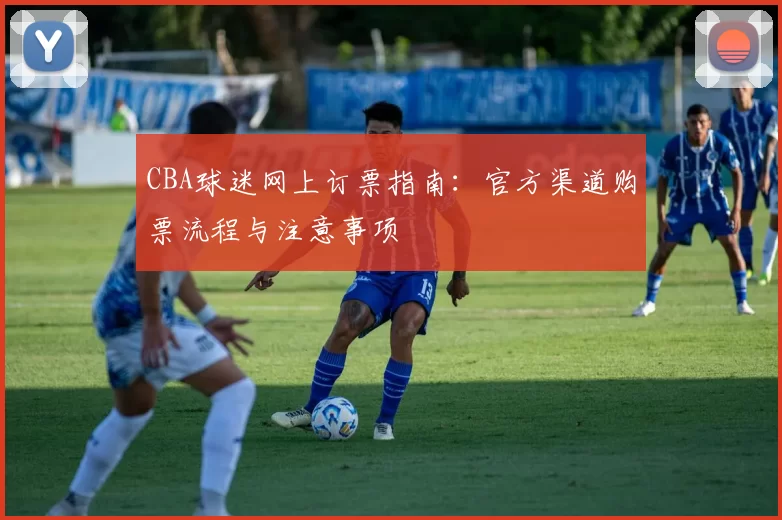 CBA球迷网上订票指南：官方渠道购票流程与注意事项