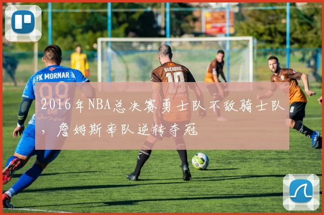 2016年NBA总决赛勇士队不敌骑士队，詹姆斯率队逆转夺冠