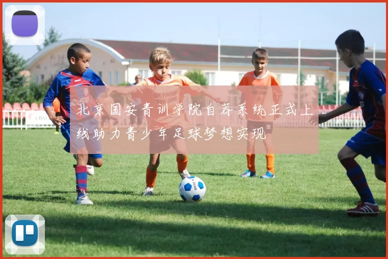 北京国安青训学院自荐系统正式上线助力青少年足球梦想实现
