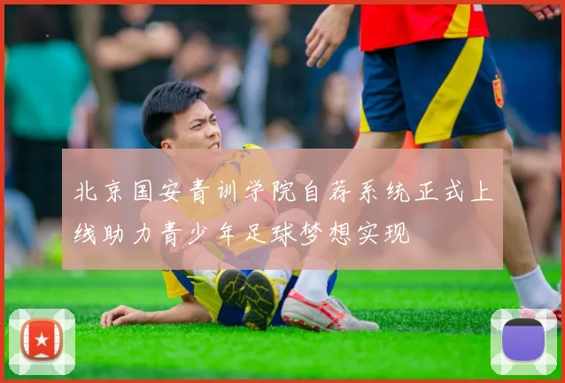 北京国安青训学院自荐系统正式上线助力青少年足球梦想实现