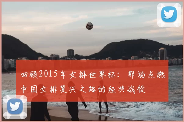 回顾2015年女排世界杯：那场点燃中国女排复兴之路的经典战役