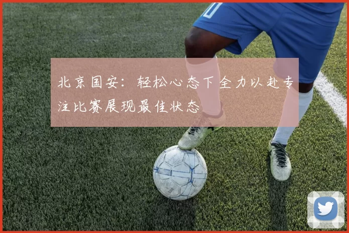 北京国安：轻松心态下全力以赴专注比赛展现最佳状态