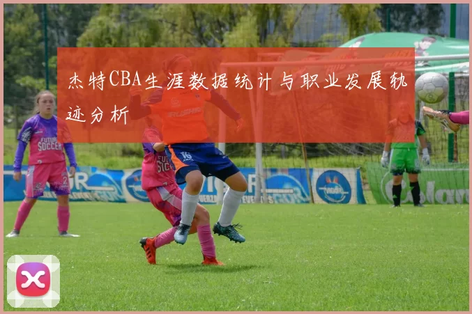 杰特CBA生涯数据统计与职业发展轨迹分析