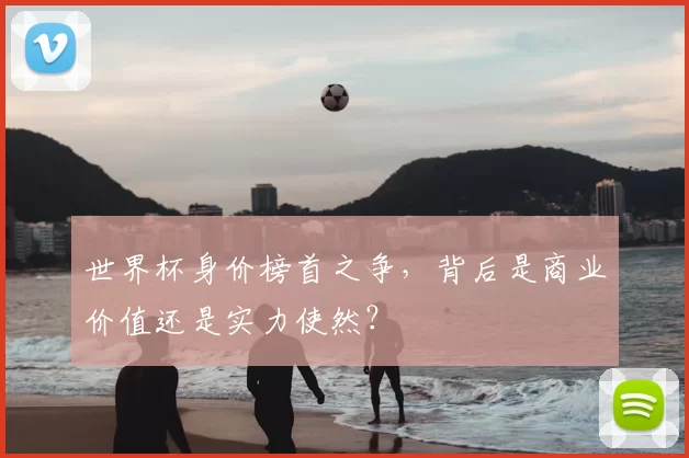 世界杯身价榜首之争,背后是商业价值还是实力使然?