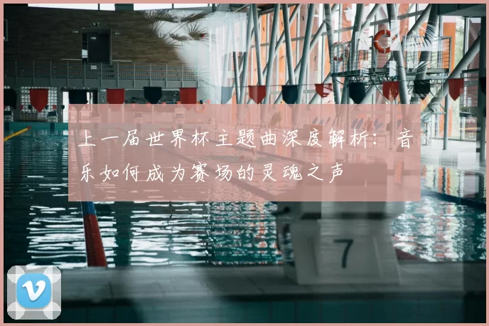上一届世界杯主题曲深度解析：音乐如何成为赛场的灵魂之声