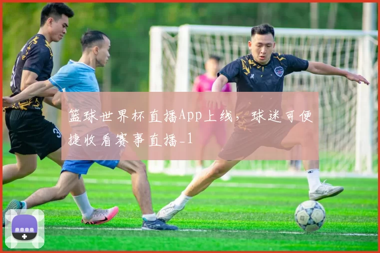 篮球世界杯直播App上线，球迷可便捷收看赛事直播_1