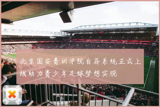 北京国安青训学院自荐系统正式上线助力青少年足球梦想实现
