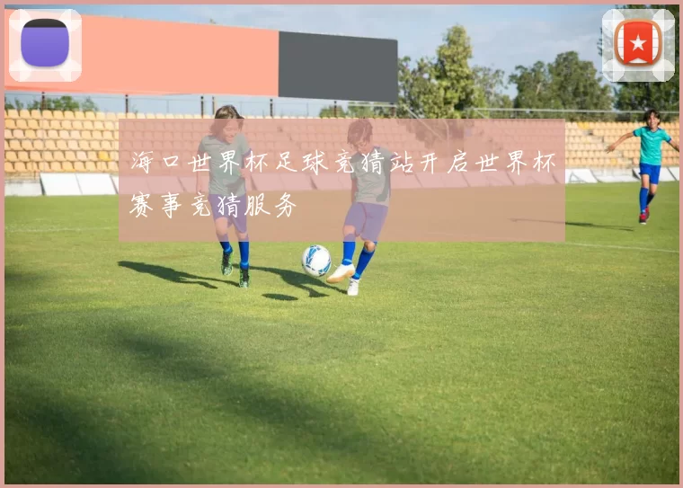 海口世界杯足球竞猜站开启世界杯赛事竞猜服务