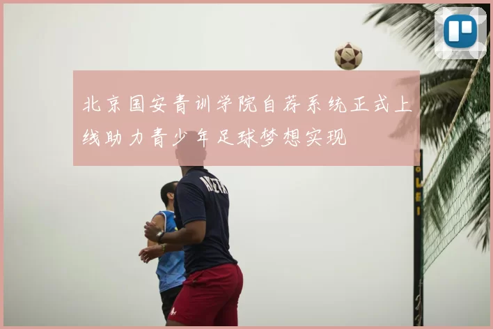北京国安青训学院自荐系统正式上线助力青少年足球梦想实现