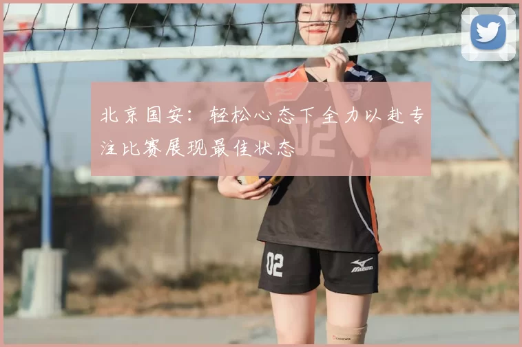 北京国安:轻松心态下全力以赴专注比赛展现最佳状态