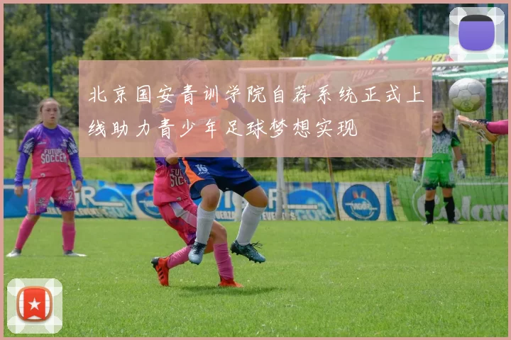北京国安青训学院自荐系统正式上线助力青少年足球梦想实现