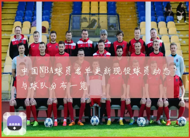 中国NBA球员名单更新现役球员动态与球队分布一览