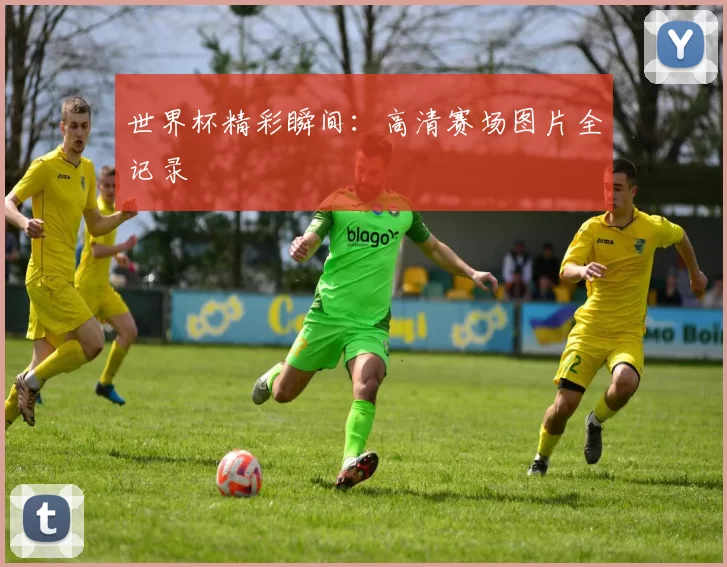 世界杯精彩瞬间：高清赛场图片全记录