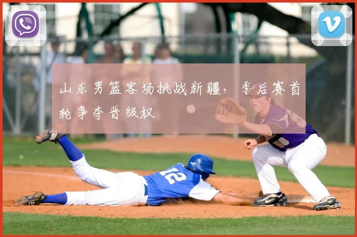 山东男篮客场挑战新疆，季后赛首轮争夺晋级权
