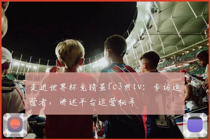 走进世界杯竞猜虽fc3典tv:专访运营者,讲述平台运营秘辛