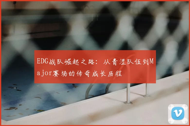 EDG战队崛起之路：从青涩队伍到Major赛场的传奇成长历程