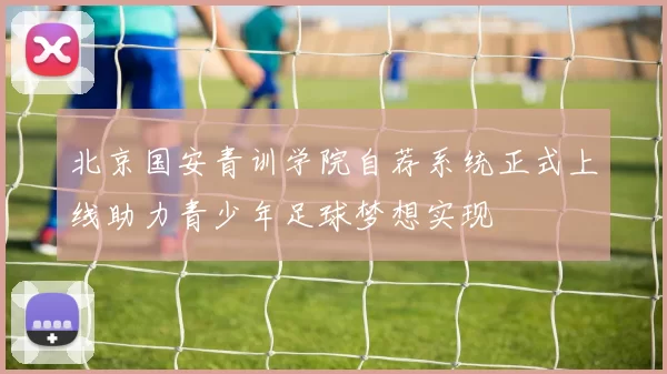 北京国安青训学院自荐系统正式上线助力青少年足球梦想实现