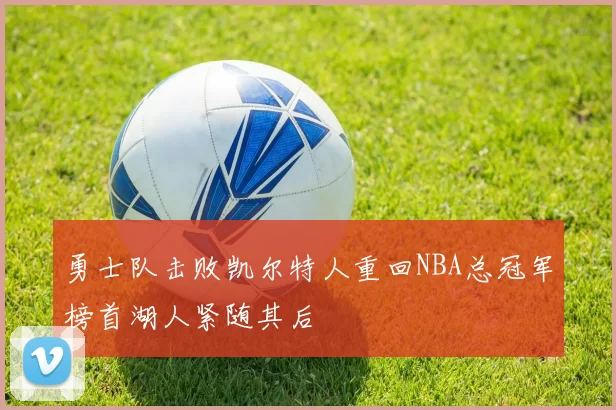 勇士队击败凯尔特人重回NBA总冠军榜首湖人紧随其后