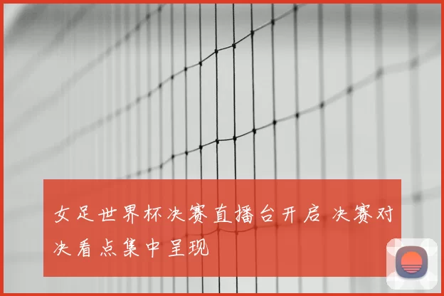 女足世界杯决赛直播台开启 决赛对决看点集中呈现