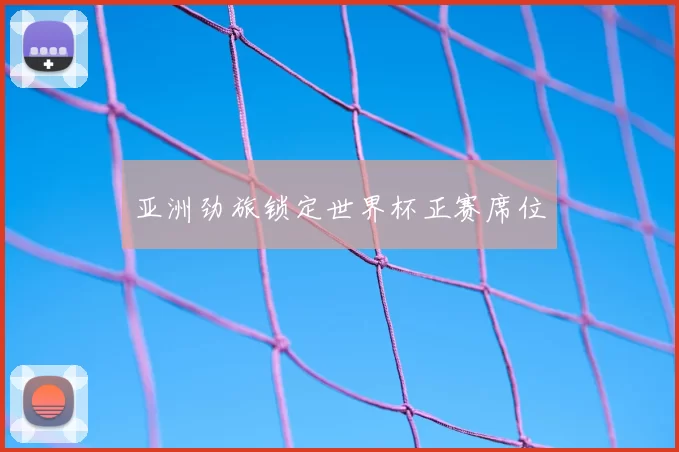 亚洲劲旅锁定世界杯正赛席位