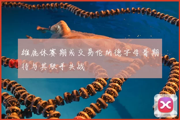 雄鹿休赛期或交易伦纳德字母哥期待与其联手共战