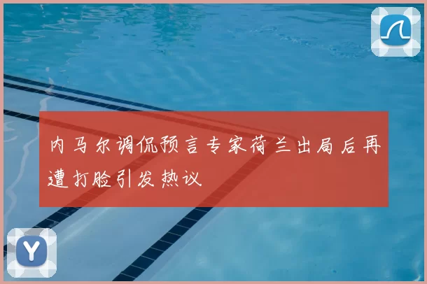 内马尔调侃预言专家荷兰出局后再遭打脸引发热议
