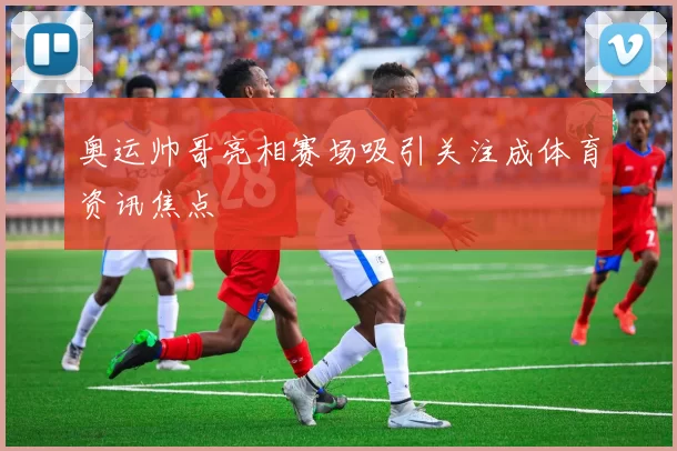 奥运帅哥亮相赛场吸引关注成体育资讯焦点