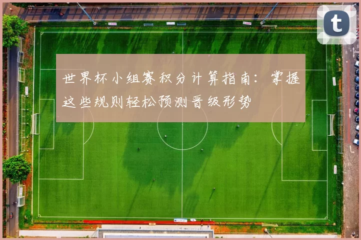 世界杯小组赛积分计算指南:掌握这些规则轻松预测晋级形势