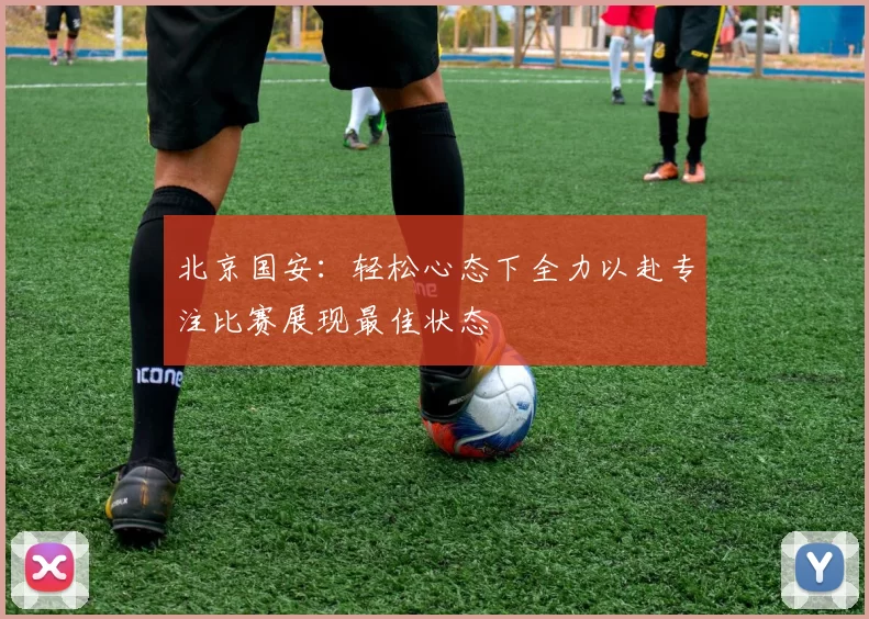 北京国安：轻松心态下全力以赴专注比赛展现最佳状态