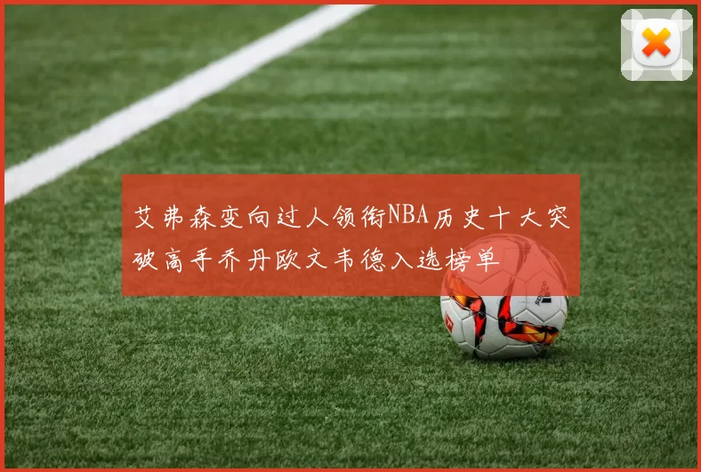 艾弗森变向过人领衔NBA历史十大突破高手乔丹欧文韦德入选榜单