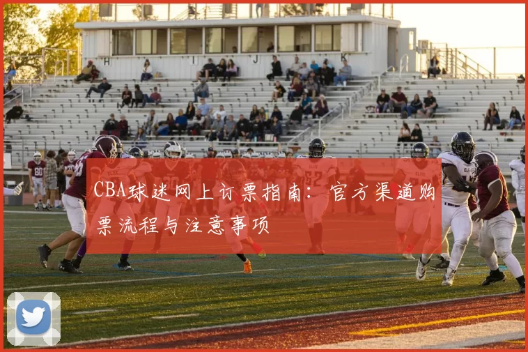CBA球迷网上订票指南：官方渠道购票流程与注意事项