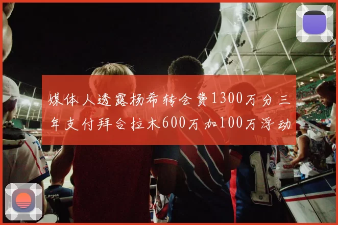 媒体人透露杨希转会费1300万分三年支付拜合拉木600万加100万浮动