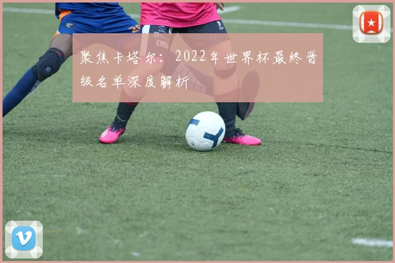 聚焦卡塔尔:2022年世界杯最终晋级名单深度解析