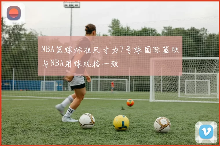 NBA篮球标准尺寸为7号球国际篮联与NBA用球规格一致