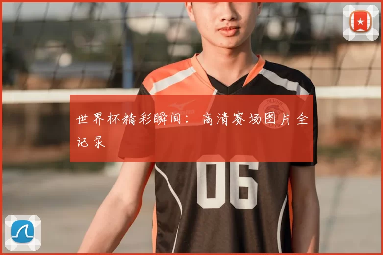 世界杯精彩瞬间:高清赛场图片全记录