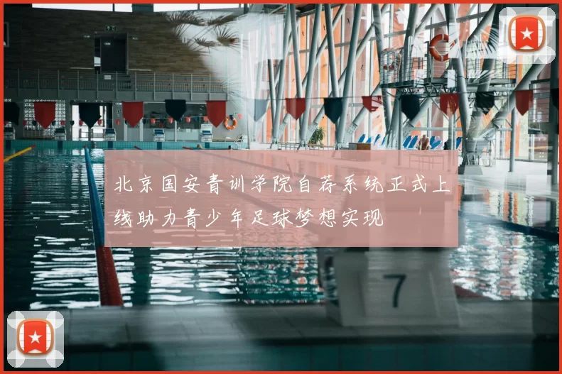 北京国安青训学院自荐系统正式上线助力青少年足球梦想实现