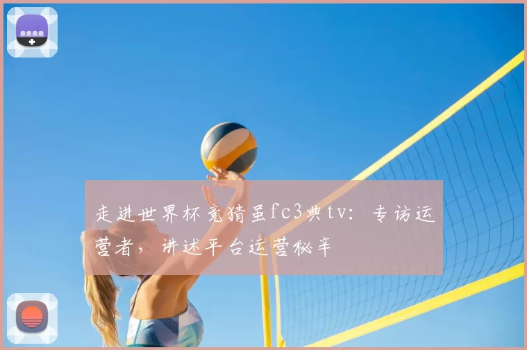 走进世界杯竞猜虽fc3典tv:专访运营者,讲述平台运营秘辛