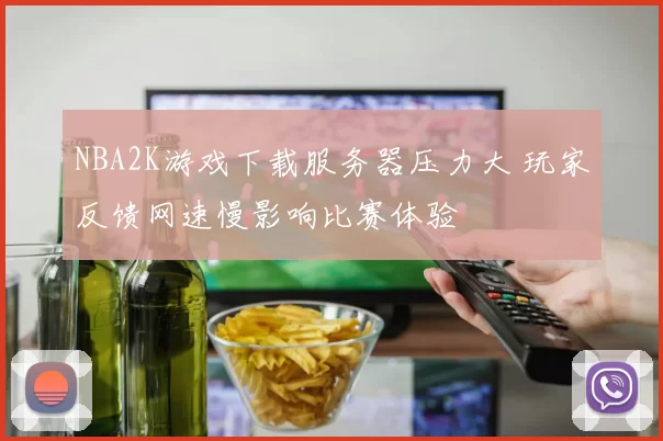 NBA2K游戏下载服务器压力大 玩家反馈网速慢影响比赛体验