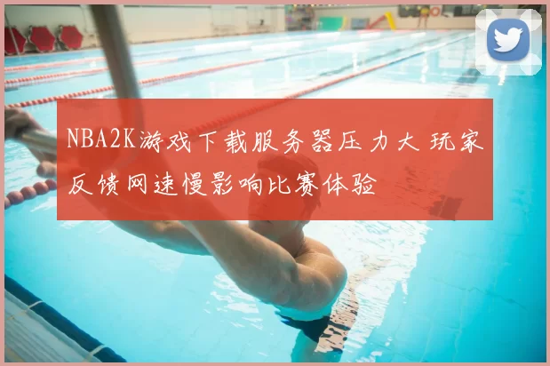 NBA2K游戏下载服务器压力大 玩家反馈网速慢影响比赛体验