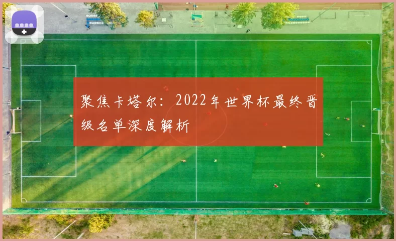 聚焦卡塔尔:2022年世界杯最终晋级名单深度解析